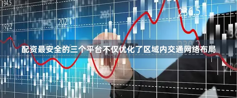 配资最安全的三个平台不仅优化了区域内交通网络布局