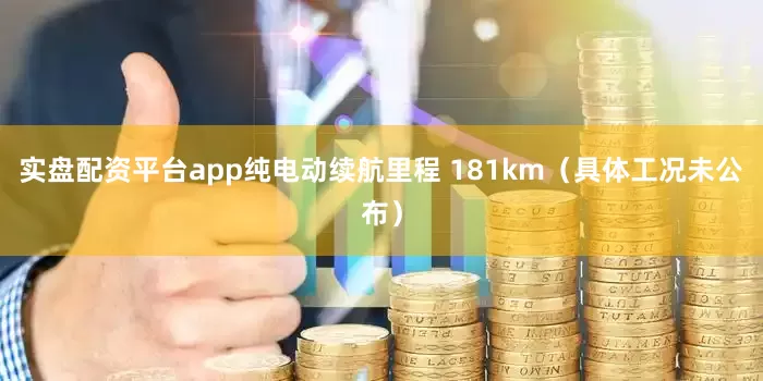实盘配资平台app纯电动续航里程 181km（具体工况未公布）