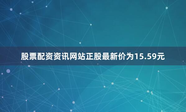 股票配资资讯网站正股最新价为15.59元
