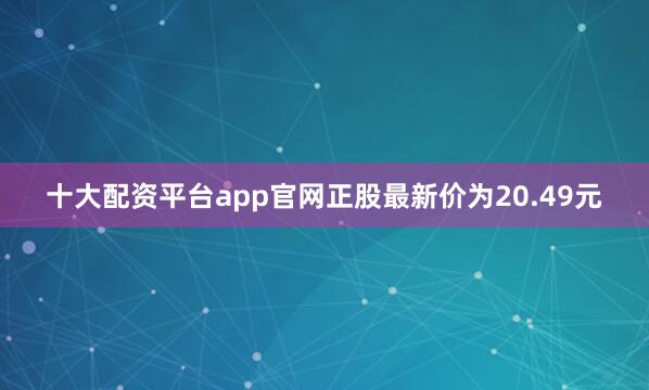 十大配资平台app官网正股最新价为20.49元