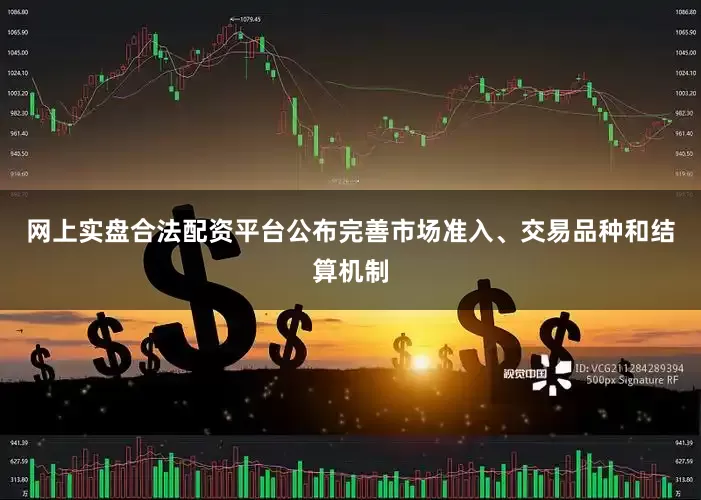 网上实盘合法配资平台公布完善市场准入、交易品种和结算机制
