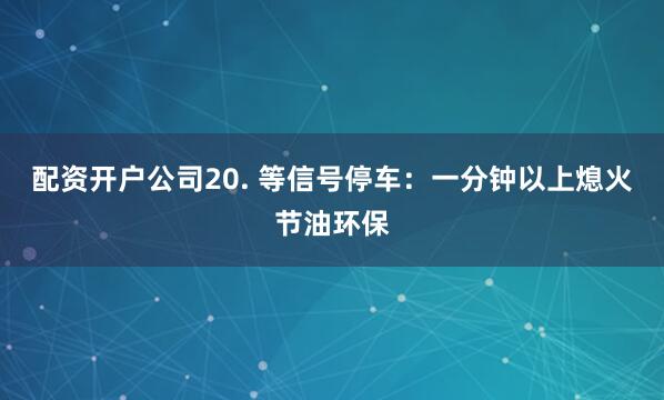 配资开户公司20. 等信号停车：一分钟以上熄火节油环保
