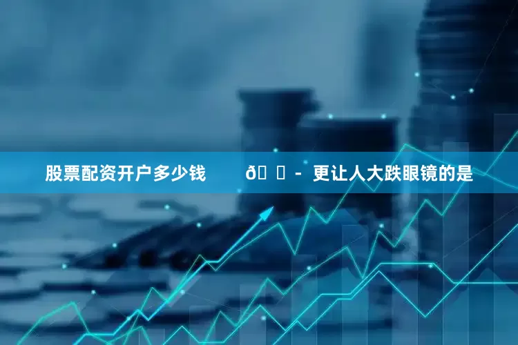 股票配资开户多少钱        😭  更让人大跌眼镜的是