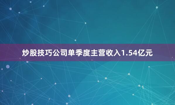炒股技巧公司单季度主营收入1.54亿元