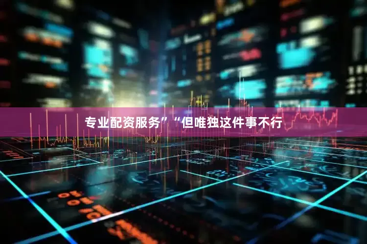 专业配资服务”“但唯独这件事不行