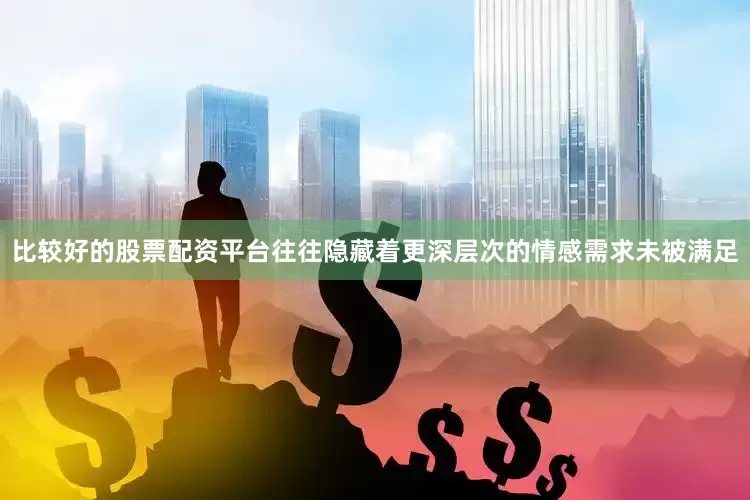 比较好的股票配资平台往往隐藏着更深层次的情感需求未被满足