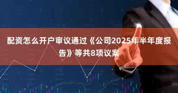配资怎么开户审议通过《公司2025年半年度报告》等共8项议案