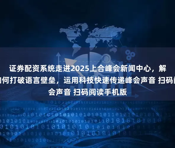证券配资系统走进2025上合峰会新闻中心，解锁媒体人如何打破语言壁垒，运用科技快速传递峰会声音 扫码阅读手机版
