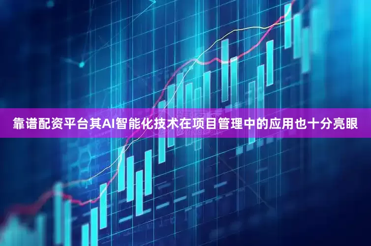 靠谱配资平台其AI智能化技术在项目管理中的应用也十分亮眼