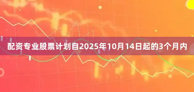 配资专业股票计划自2025年10月14日起的3个月内