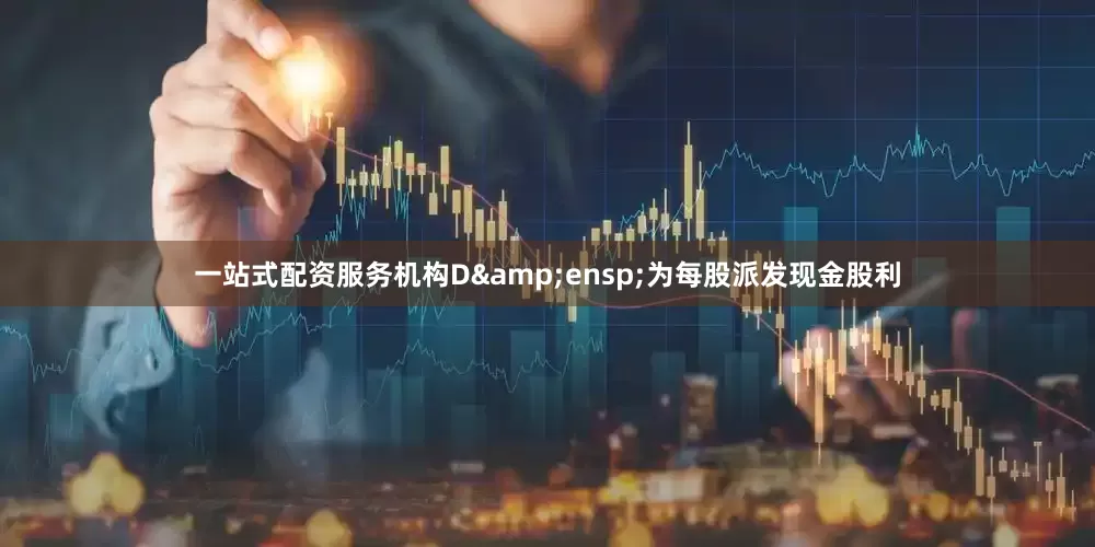 一站式配资服务机构D 为每股派发现金股利