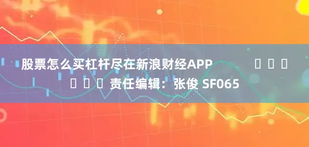 股票怎么买杠杆尽在新浪财经APP            						责任编辑：张俊 SF065