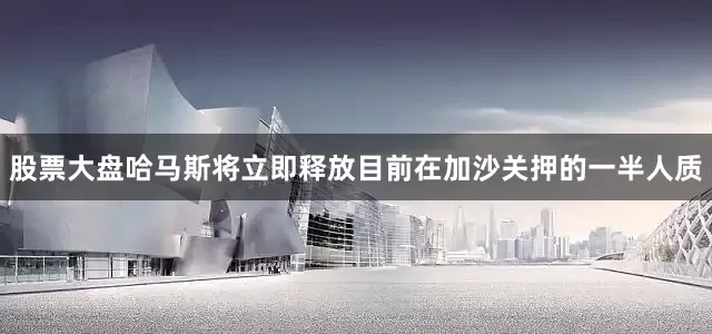 股票大盘哈马斯将立即释放目前在加沙关押的一半人质