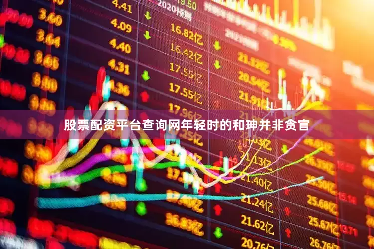 股票配资平台查询网年轻时的和珅并非贪官