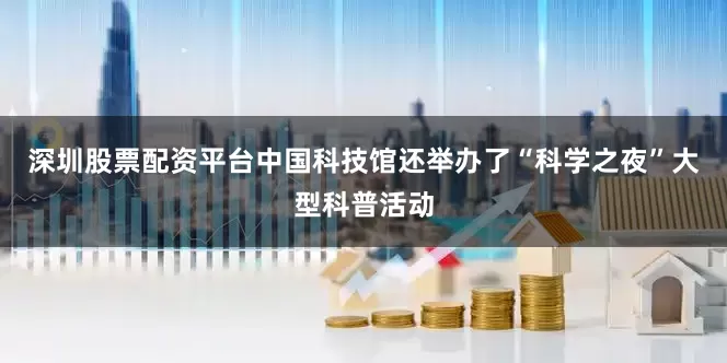 深圳股票配资平台中国科技馆还举办了“科学之夜”大型科普活动